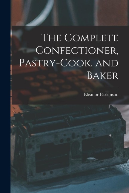 The Complete Confectioner, Pastry-cook, and Baker