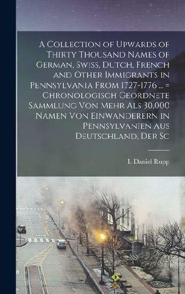 A Collection of Upwards of Thirty Thousand Names of German, Swiss, Dutch, French and Other Immigrants in Pennsylvania From 1727-1776 ... = Chronologis