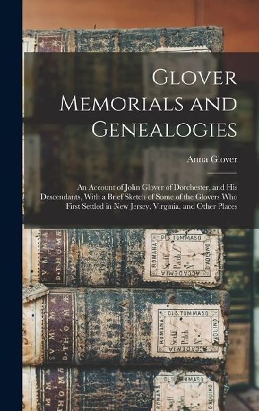 Glover Memorials and Genealogies: An Account of John Glover of Dorchester, and his Descendants, With a Brief Sketch of Some of the Glovers who First S