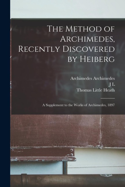 The Method of Archimedes, Recently Discovered by Heiberg; a Supplement to the Works of Archimedes, 1897
