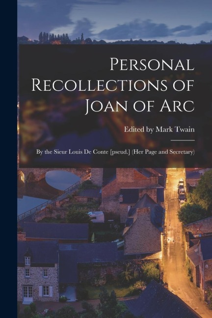 Personal Recollections of Joan of Arc: By the Sieur Louis de Conte [pseud.] (her Page and Secretary)