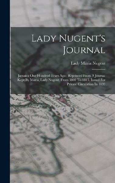 Lady Nugent's Journal: Jamaica One Hundred Years Ago: Reprinted From A Journal Kept By Maria, Lady Nugent, From 1801 To 1815, Issued For Priv