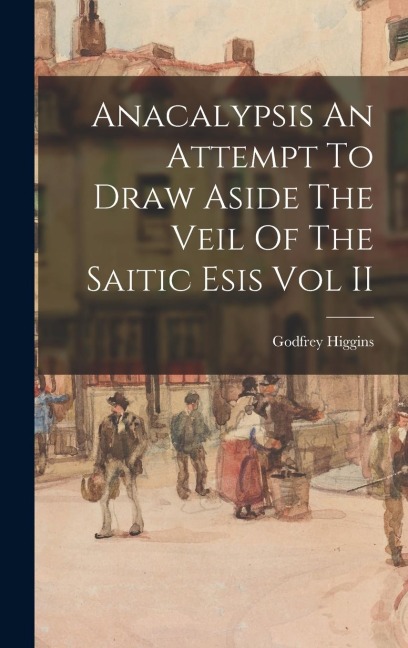 Anacalypsis An Attempt To Draw Aside The Veil Of The Saitic Esis Vol II