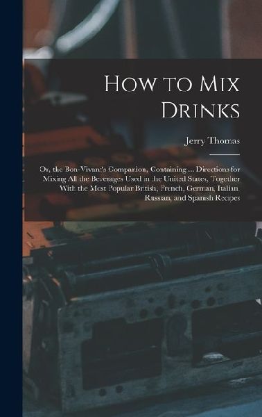 How to Mix Drinks: Or, the Bon-Vivants Companion, Containing ... Directions for Mixing All the Beverages Used in the United States, Toge