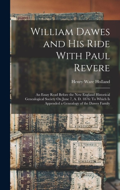 William Dawes and His Ride With Paul Revere: An Essay Read Before the New England Historical Genealogical Society On June 7, A. D. 1876: To Which Is Appended a Genealogy of the Dawes Family
