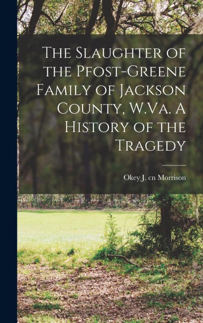 The Slaughter of the Pfost-Greene Family of Jackson County, W.Va. A History of the Tragedy