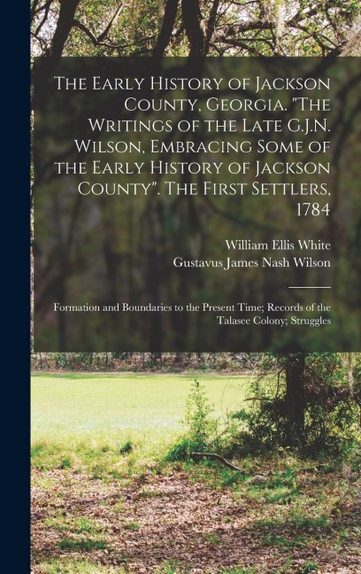 The Early History of Jackson County, Georgia. The Writings of the Late G.J.N. Wilson, Embracing Some of the Early History of Jackson County. The Fir