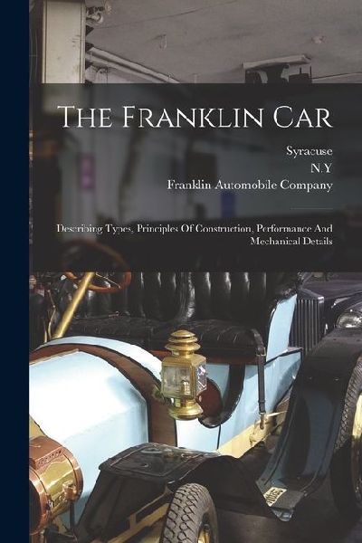The Franklin Car: Describing Types, Principles Of Construction, Performance And Mechanical Details