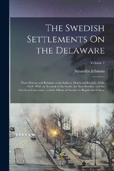 The Swedish Settlements On the Delaware: Their History and Relation to the Indians, Dutch and English, 1638-1664: With an Account of the South, the Ne