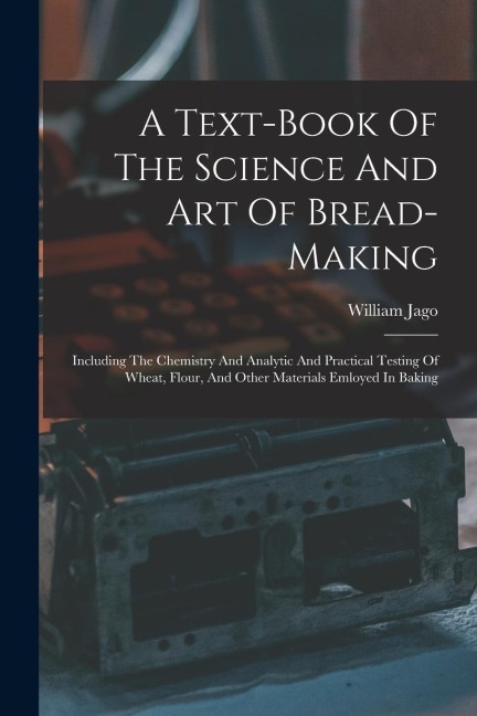 A Text-book Of The Science And Art Of Bread-making: Including The Chemistry And Analytic And Practical Testing Of Wheat, Flour, And Other Materials Em