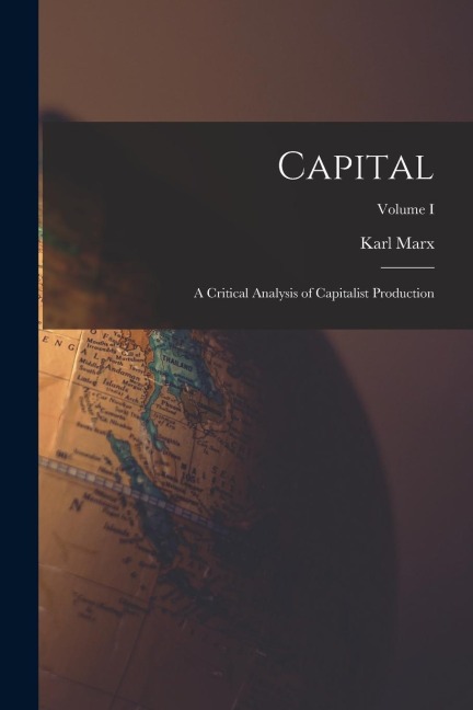Capital: A Critical Analysis of Capitalist Production; Volume I