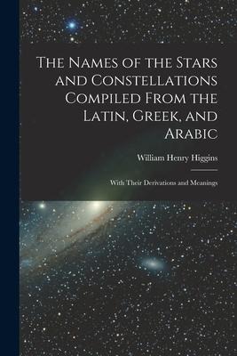 The Names of the Stars and Constellations Compiled From the Latin, Greek, and Arabic: With Their Derivations and Meanings