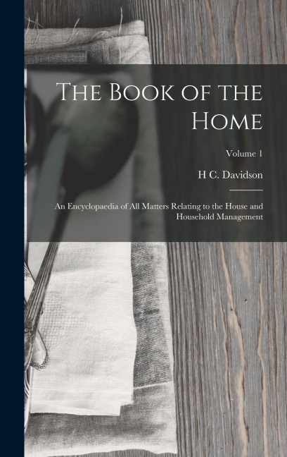 The Book of the Home: An Encyclopaedia of All Matters Relating to the House and Household Management; Volume 1