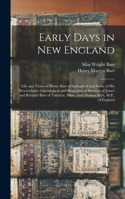Early Days in New England: Life and Times of Henry Burt of Springfield and Some of His Descendants. Genealogical and Biographical Mention of James and Richard Burt of Taunton, Mass., and Thomas Burt, M.P., of England
