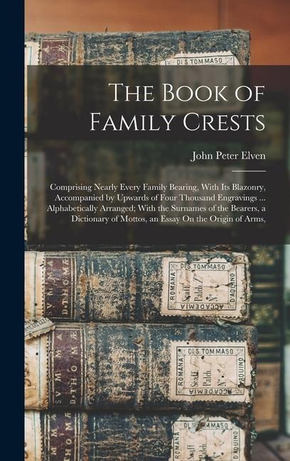 The Book of Family Crests: Comprising Nearly Every Family Bearing, With Its Blazonry, Accompanied by Upwards of Four Thousand Engravings ... Alph