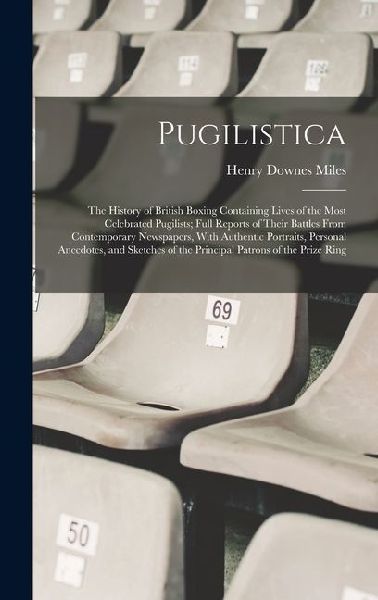 Pugilistica: The History of British Boxing Containing Lives of the Most Celebrated Pugilists; Full Reports of Their Battles From Contemporary Newspapers, With Authentic Portraits, Personal Anecdotes, and Sketches of the Principal Patrons of the Prize Ring