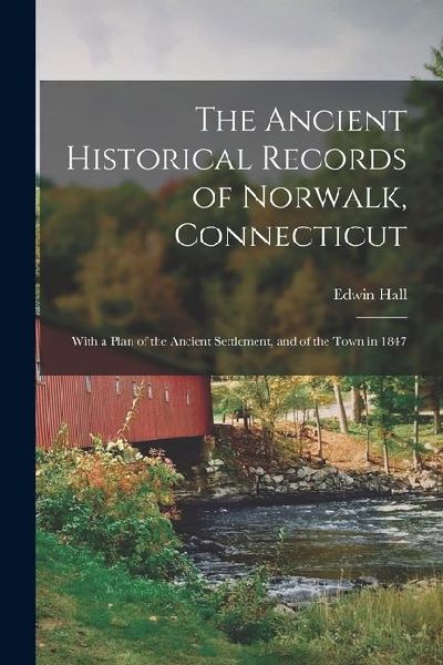 The Ancient Historical Records of Norwalk, Connecticut: With a Plan of the Ancient Settlement, and of the Town in 1847