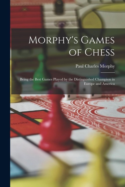Morphys Games of Chess: Being the Best Games Played by the Distinguished Champion in Europe and America