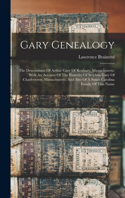 Gary Genealogy: The Descendants Of Arthur Gary Of Roxbury, Massachusetts, With An Account Of The Posterity Of Stephen Gary Of Charlestown, Massachusetts, And Also Of A South Carolina Family Of This Name