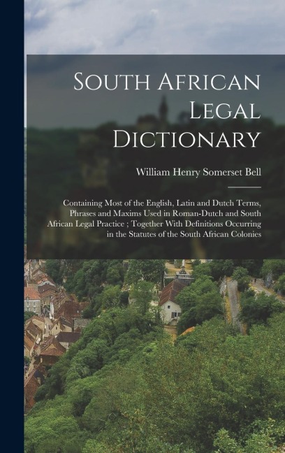 South African Legal Dictionary: Containing Most of the English, Latin and Dutch Terms, Phrases and Maxims Used in Roman-Dutch and South African Legal Practice; Together With Definitions Occurring in the Statutes of the South African Colonies