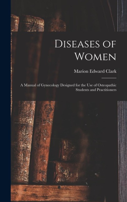 Diseases of Women: A Manual of Gynecology Designed for the use of Osteopathic Students and Practitioners