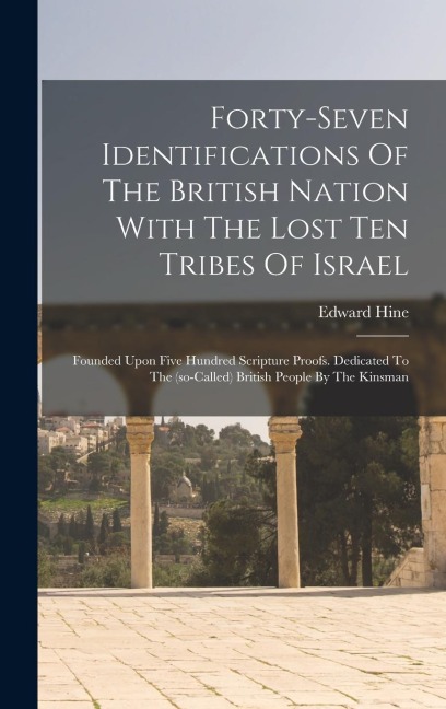 Forty-seven Identifications Of The British Nation With The Lost Ten Tribes Of Israel: Founded Upon Five Hundred Scripture Proofs. Dedicated To The (so-called) British People By The Kinsman