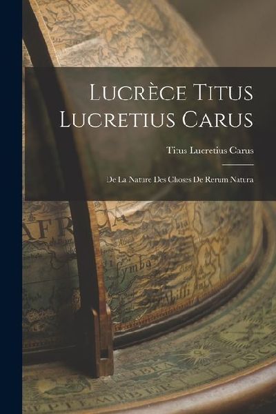 Lucrèce Titus Lucretius Carus: De La Nature Des Choses De Rerum Natura