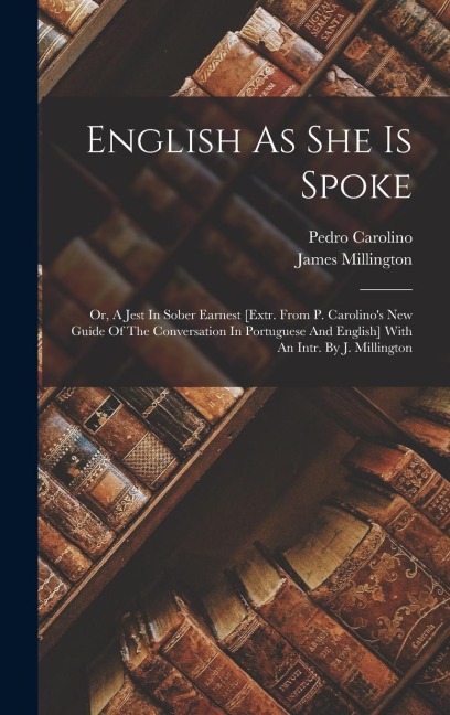 English As She Is Spoke: Or, A Jest In Sober Earnest [extr. From P. Carolino's New Guide Of The Conversation In Portuguese And English] With An Intr. By J. Millington