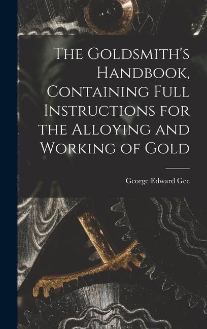 The Goldsmiths Handbook, Containing Full Instructions for the Alloying and Working of Gold