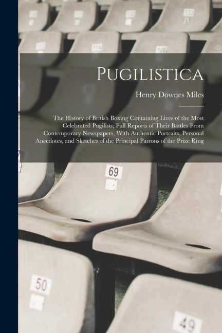 Pugilistica: The History of British Boxing Containing Lives of the Most Celebrated Pugilists; Full Reports of Their Battles From Co