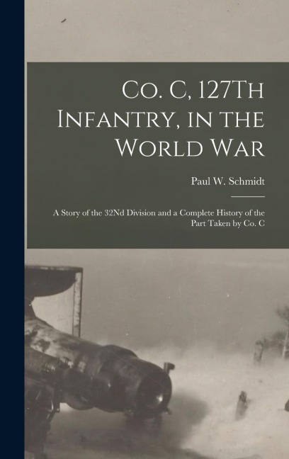 Co. C, 127Th Infantry, in the World War: A Story of the 32Nd Division and a Complete History of the Part Taken by Co. C