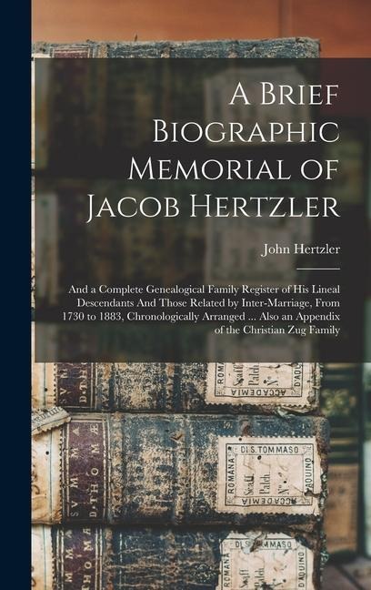 A Brief Biographic Memorial of Jacob Hertzler: And a Complete Genealogical Family Register of his Lineal Descendants And Those Related by Inter-marriage, From 1730 to 1883, Chronologically Arranged ... Also an Appendix of the Christian Zug Family