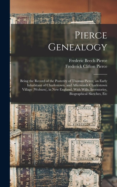 Pierce Genealogy: Being the Record of the Posterity of Thomas Pierce, an Early Inhabitant of Charlestown, and Afterwards Charlestown Village (Woburn), in New England, With Wills, Inventories, Biographical Sketches, Etc