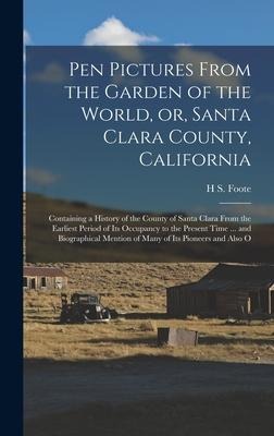 Pen Pictures From the Garden of the World, or, Santa Clara County, California: Containing a History of the County of Santa Clara From the Earliest Period of its Occupancy to the Present Time ... and Biographical Mention of Many of its Pioneers and Also O