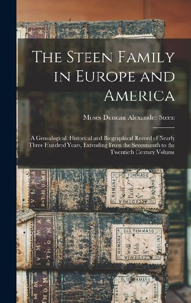 The Steen Family in Europe and America: A Genealogical, Historical and Biographical Record of Nearly Three Hundred Years, Extending From the Seventeen
