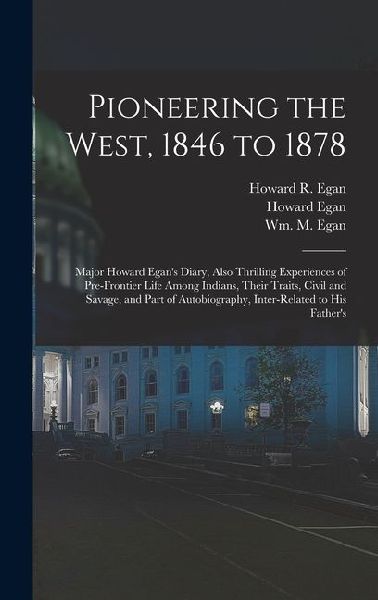 Pioneering the West, 1846 to 1878: Major Howard Egan's Diary, Also Thrilling Experiences of Pre-frontier Life Among Indians, Their Traits, Civil and S