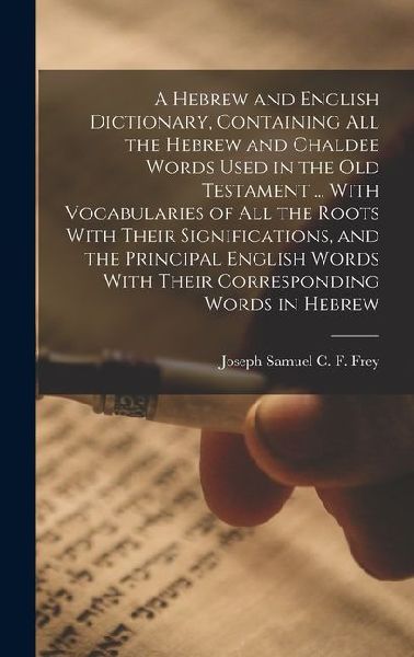 A Hebrew and English Dictionary, Containing all the Hebrew and Chaldee Words Used in the Old Testament ... With Vocabularies of all the Roots With The