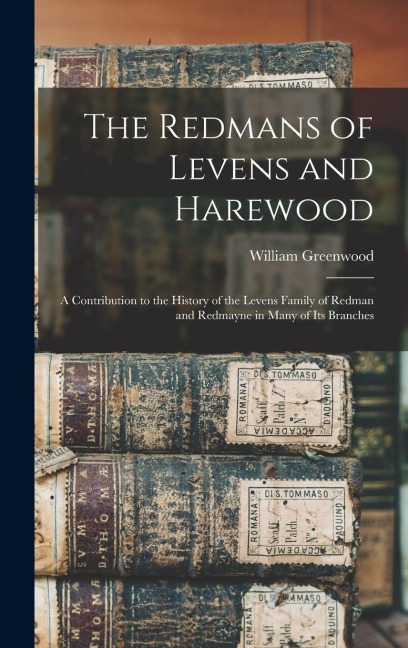 The Redmans of Levens and Harewood: A Contribution to the History of the Levens Family of Redman and Redmayne in Many of Its Branches