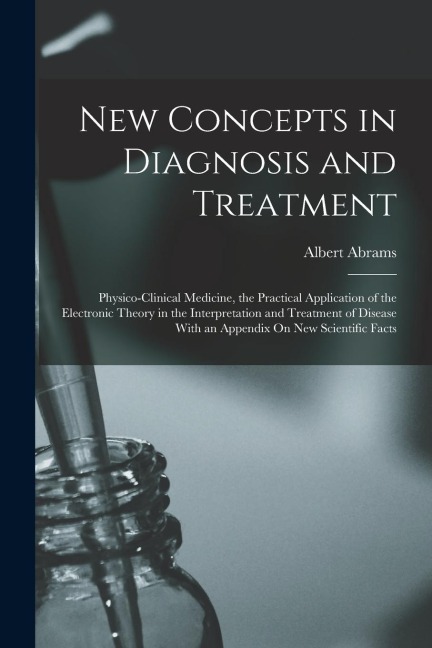 New Concepts in Diagnosis and Treatment: Physico-Clinical Medicine, the Practical Application of the Electronic Theory in the Interpretation and Treat