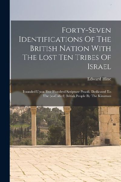 Forty-seven Identifications Of The British Nation With The Lost Ten Tribes Of Israel: Founded Upon Five Hundred Scripture Proofs. Dedicated To The (so