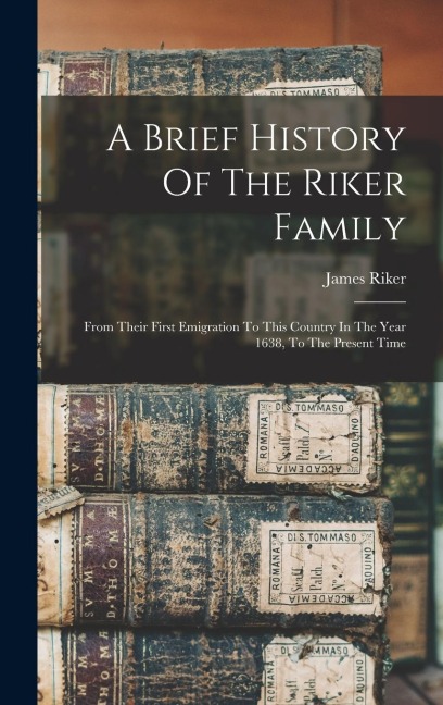 A Brief History Of The Riker Family: From Their First Emigration To This Country In The Year 1638, To The Present Time