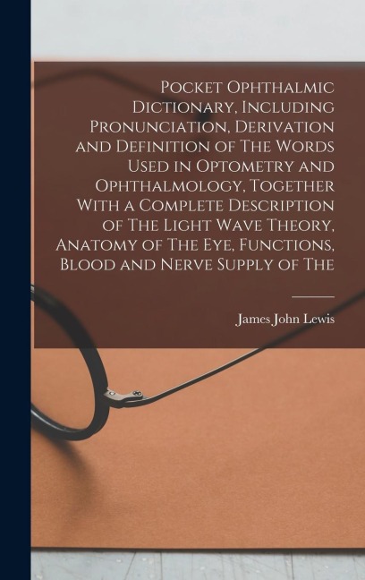 Pocket Ophthalmic Dictionary, Including Pronunciation, Derivation and Definition of The Words Used in Optometry and Ophthalmology, Together With a Com