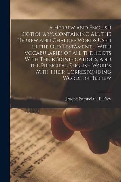 A Hebrew and English Dictionary, Containing all the Hebrew and Chaldee Words Used in the Old Testament ... With Vocabularies of all the Roots With The