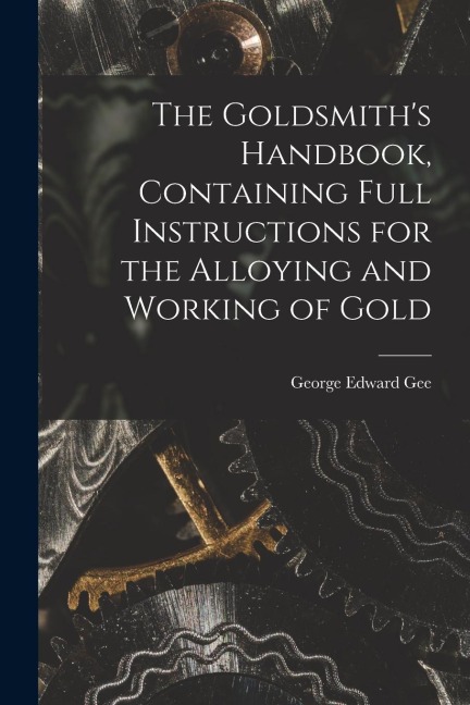 The Goldsmiths Handbook, Containing Full Instructions for the Alloying and Working of Gold