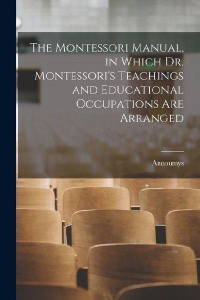 The Montessori Manual, in Which Dr. Montessoris Teachings and Educational Occupations are Arranged