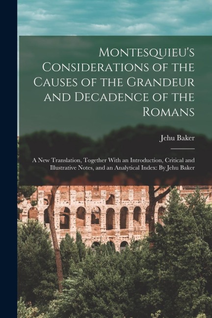 Montesquieu's Considerations of the Causes of the Grandeur and Decadence of the Romans: A New Translation, Together With an Introduction, Critical and