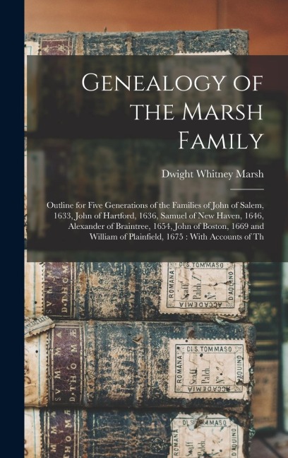 Genealogy of the Marsh Family: Outline for Five Generations of the Families of John of Salem, 1633, John of Hartford, 1636, Samuel of New Haven, 1646, Alexander of Braintree, 1654, John of Boston, 1669 and William of Plainfield, 1675: With Accounts of Th