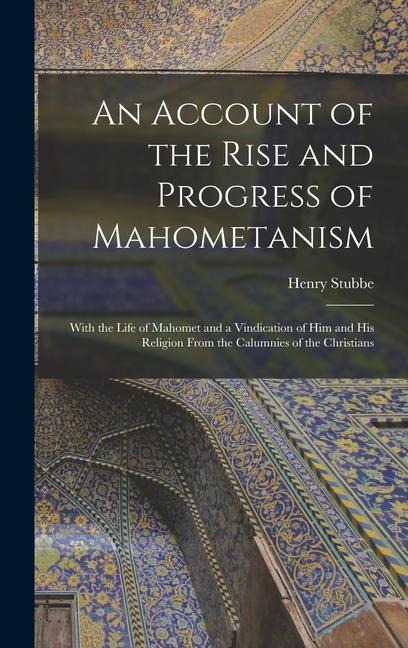 An Account of the Rise and Progress of Mahometanism: With the Life of Mahomet and a Vindication of Him and His Religion From the Calumnies of the Christians