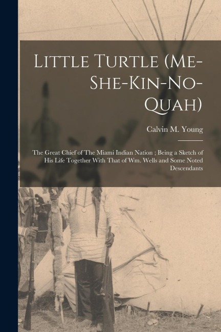 Little Turtle (Me-she-kin-no-quah): The Great Chief of The Miami Indian Nation; Being a Sketch of his Life Together With That of Wm. Wells and Some No
