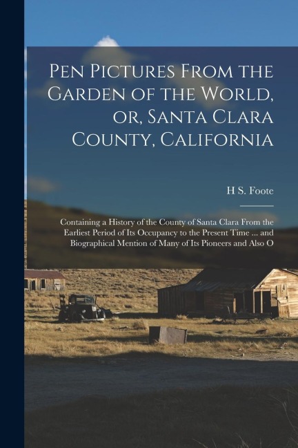 Pen Pictures From the Garden of the World, or, Santa Clara County, California: Containing a History of the County of Santa Clara From the Earliest Per